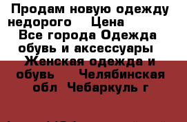 Продам новую одежду недорого! › Цена ­ 3 000 - Все города Одежда, обувь и аксессуары » Женская одежда и обувь   . Челябинская обл.,Чебаркуль г.